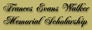 The Frances Evans Walker Memorial Scholarship- A renewalable college scholarship given in memory of Frances Evans Walker by her daughter and son-in-law.